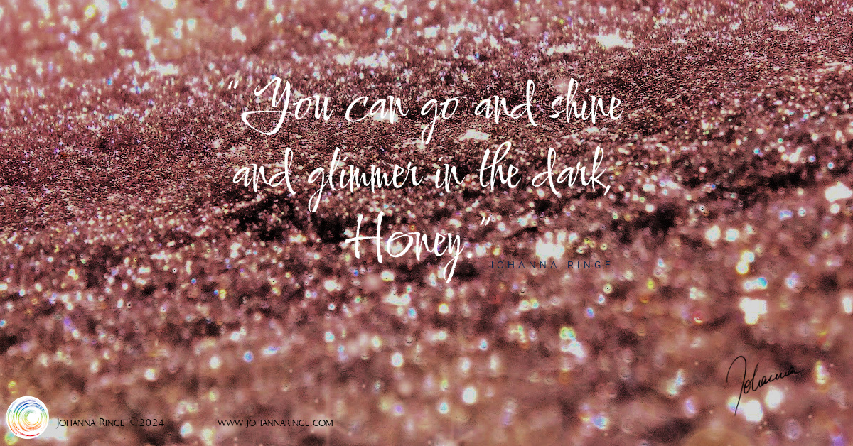 You can go and shine and glimmer in the dark, honey! (Text on picture of glitter in the dark) ©Johanna Ringe 2024 www.johannaringe.com